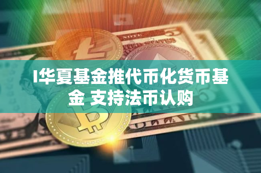 I华夏基金推代币化货币基金 支持法币认购