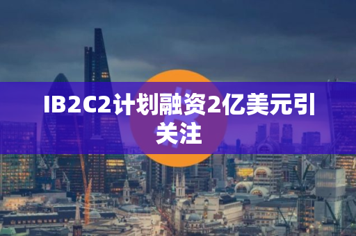 IB2C2计划融资2亿美元引关注