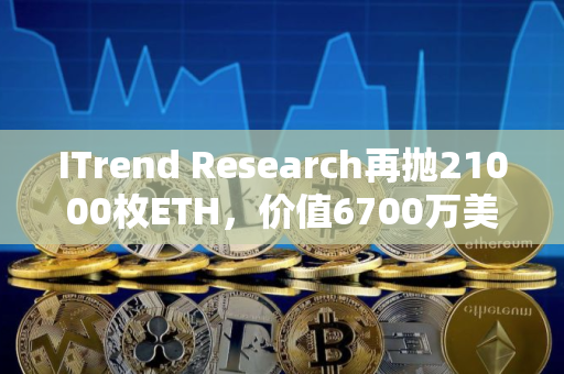 ITrend Research再抛21000枚ETH，价值6700万美元