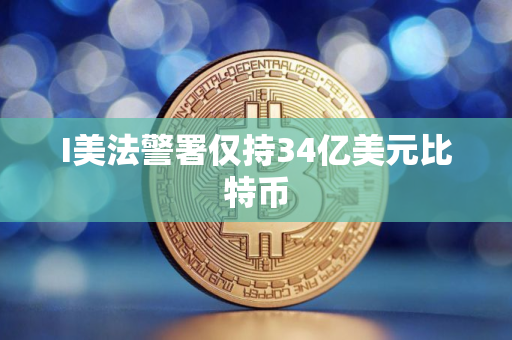 I美法警署仅持34亿美元比特币