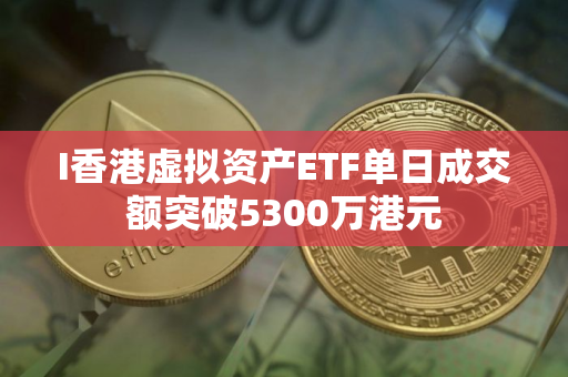 I香港虚拟资产ETF单日成交额突破5300万港元