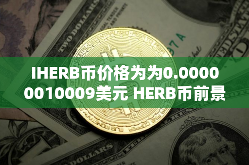IHERB币价格为为0.00000010009美元 HERB币前景怎么样 IHERB币价格为为0.00000010009美元 HERB币前景怎么样
