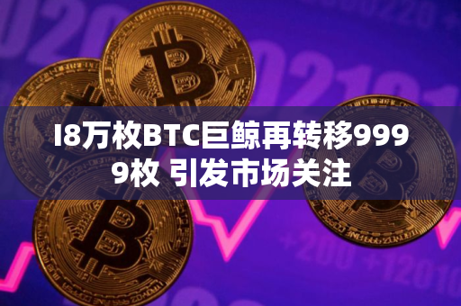I8万枚BTC巨鲸再转移9999枚 引发市场关注