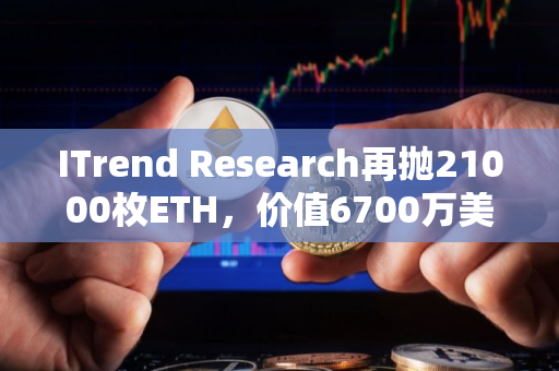 ITrend Research再抛21000枚ETH，价值6700万美元