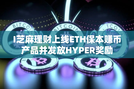 I芝麻理财上线ETH保本赚币产品并发放HYPER奖励