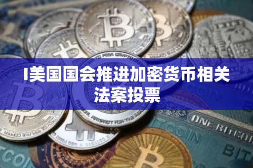 I美国国会推进加密货币相关法案投票