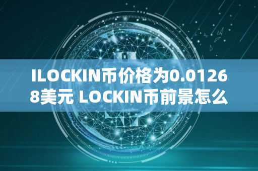 ILOCKIN币价格为0.01268美元 LOCKIN币前景怎么样