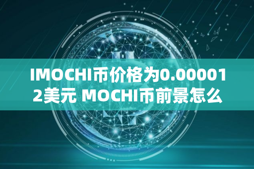 IMOCHI币价格为0.000012美元 MOCHI币前景怎么样