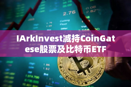 IArkInvest减持CoinGatese股票及比特币ETF