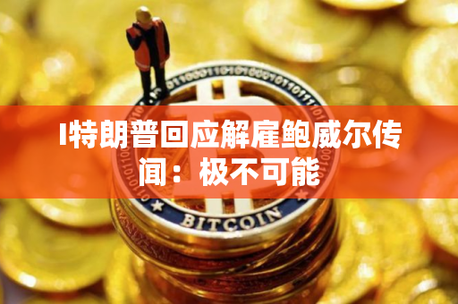 I特朗普回应解雇鲍威尔传闻：极不可能
