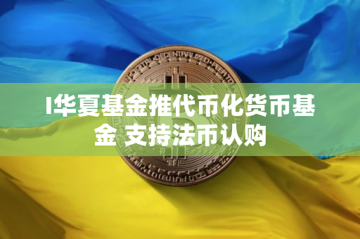 I华夏基金推代币化货币基金 支持法币认购