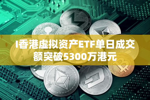 I香港虚拟资产ETF单日成交额突破5300万港元