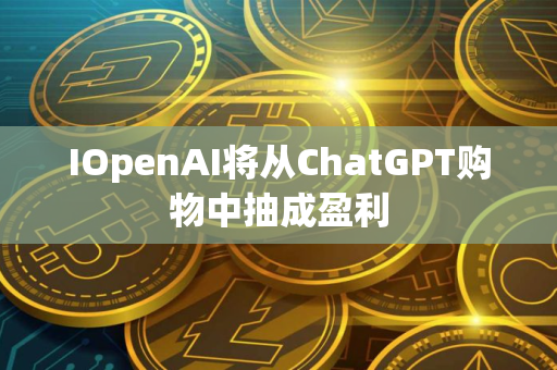 IOpenAI将从ChatGPT购物中抽成盈利