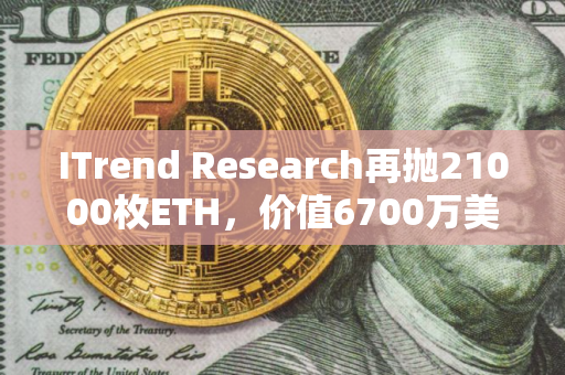ITrend Research再抛21000枚ETH，价值6700万美元