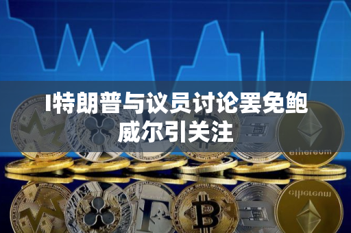 I特朗普与议员讨论罢免鲍威尔引关注