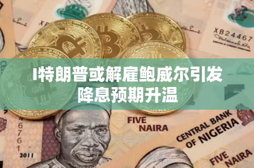 I特朗普或解雇鲍威尔引发降息预期升温
