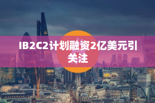 IB2C2计划融资2亿美元引关注