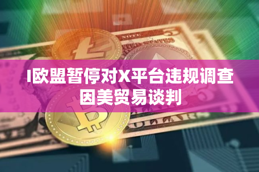 I欧盟暂停对X平台违规调查因美贸易谈判