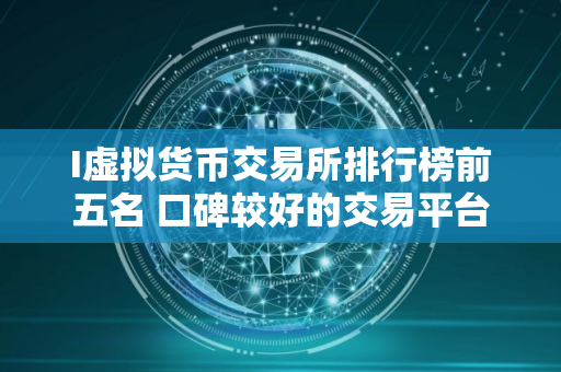 I虚拟货币交易所排行榜前五名 口碑较好的交易平台
