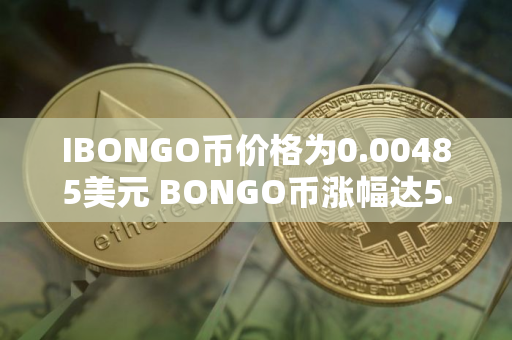 IBONGO币价格为0.00485美元 BONGO币涨幅达5.2%