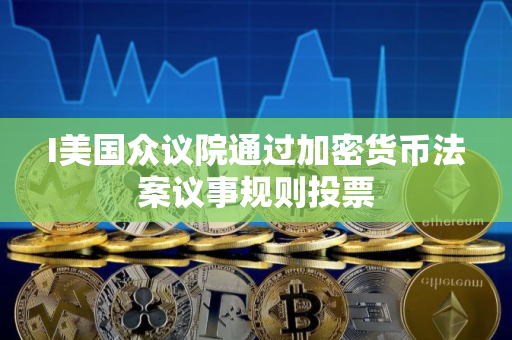 I美国众议院通过加密货币法案议事规则投票