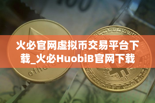 火必官网虚拟币交易平台下载_火必HuobiB官网下载