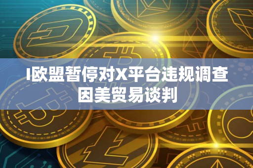 I欧盟暂停对X平台违规调查因美贸易谈判