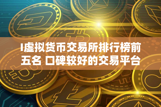 I虚拟货币交易所排行榜前五名 口碑较好的交易平台