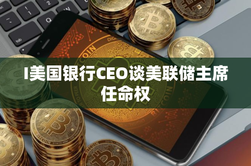 I美国银行CEO谈美联储主席任命权