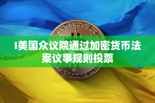 I美国众议院通过加密货币法案议事规则投票