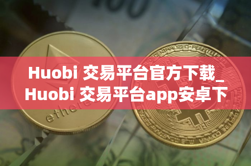 Huobi 交易平台官方下载_Huobi 交易平台app安卓下载v6.0.28