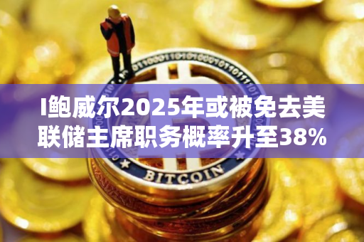 I鲍威尔2025年或被免去美联储主席职务概率升至38%