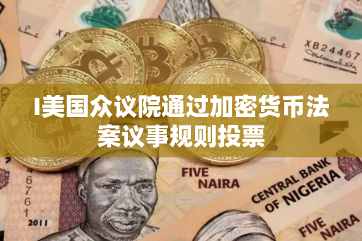 I美国众议院通过加密货币法案议事规则投票