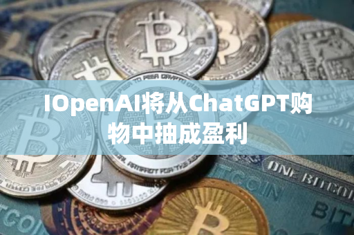 IOpenAI将从ChatGPT购物中抽成盈利