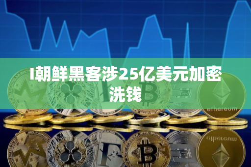I朝鲜黑客涉25亿美元加密洗钱