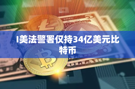 I美法警署仅持34亿美元比特币