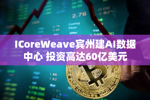 ICoreWeave宾州建AI数据中心 投资高达60亿美元
