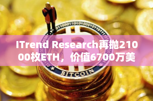 ITrend Research再抛21000枚ETH，价值6700万美元