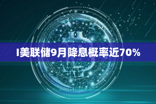 I美联储9月降息概率近70%