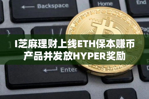 I芝麻理财上线ETH保本赚币产品并发放HYPER奖励