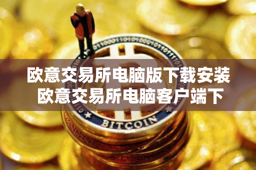 欧意交易所电脑版下载安装 欧意交易所电脑客户端下载指南
