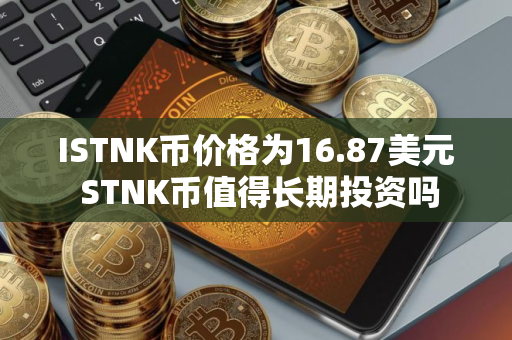 ISTNK币价格为16.87美元 STNK币值得长期投资吗 ISTNK币价格为16.87美元 STNK币值得长期投资吗