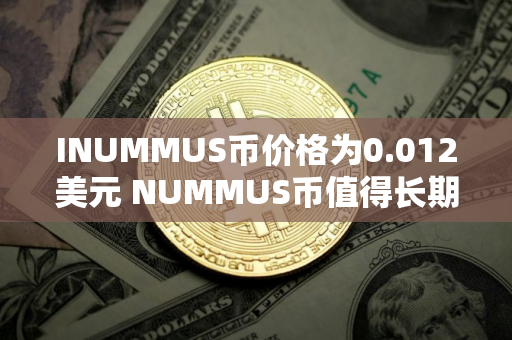 INUMMUS币价格为0.012美元 NUMMUS币值得长期投资吗