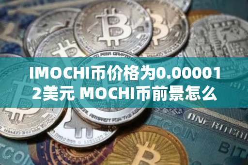 IMOCHI币价格为0.000012美元 MOCHI币前景怎么样