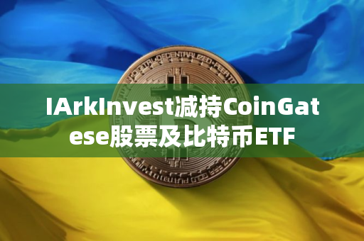IArkInvest减持CoinGatese股票及比特币ETF
