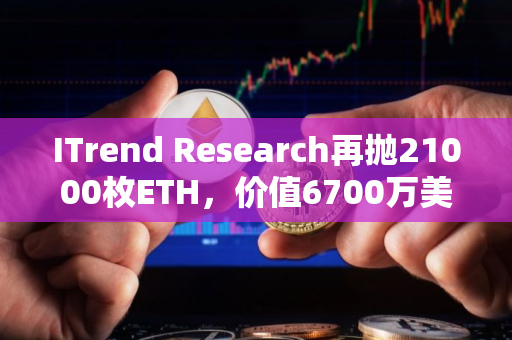 ITrend Research再抛21000枚ETH，价值6700万美元