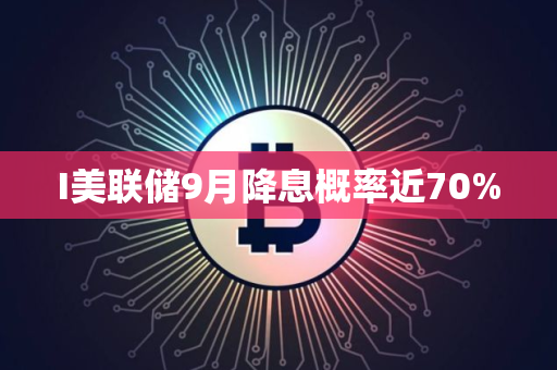 I美联储9月降息概率近70%