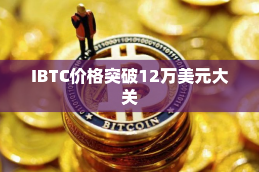 IBTC价格突破12万美元大关