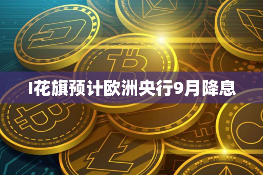I花旗预计欧洲央行9月降息