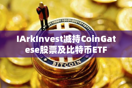 IArkInvest减持CoinGatese股票及比特币ETF